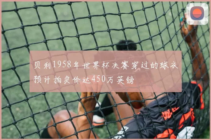 贝利1958年世界杯决赛穿过的球衣预计拍卖价达450万英镑