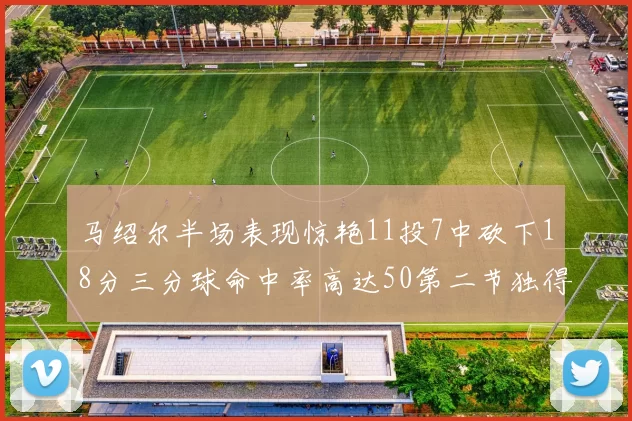 马绍尔半场表现惊艳11投7中砍下18分三分球命中率高达50第二节独得12分