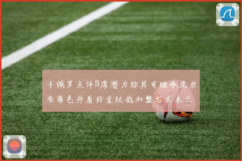 卡佩罗点评B席潜力称其可继承皮尔洛角色并看好金玟哉加盟尤文米兰