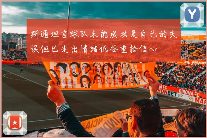 斯通坦言球队未能成功是自己的失误但已走出情绪低谷重拾信心