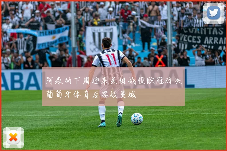 阿森纳下周迎来关键战役欧冠对决葡萄牙体育后客战曼城