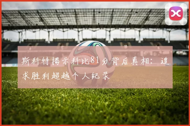 斯科特揭示科比81分背后真相：追求胜利超越个人纪录