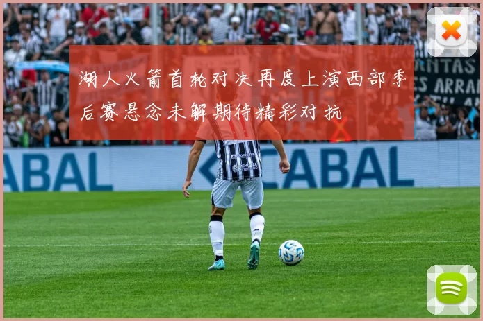 湖人火箭首轮对决再度上演西部季后赛悬念未解期待精彩对抗