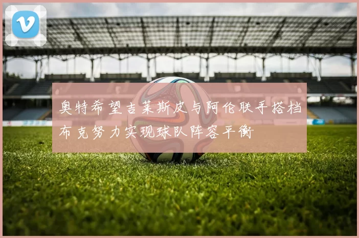 奥特希望吉莱斯皮与阿伦联手搭档布克努力实现球队阵容平衡