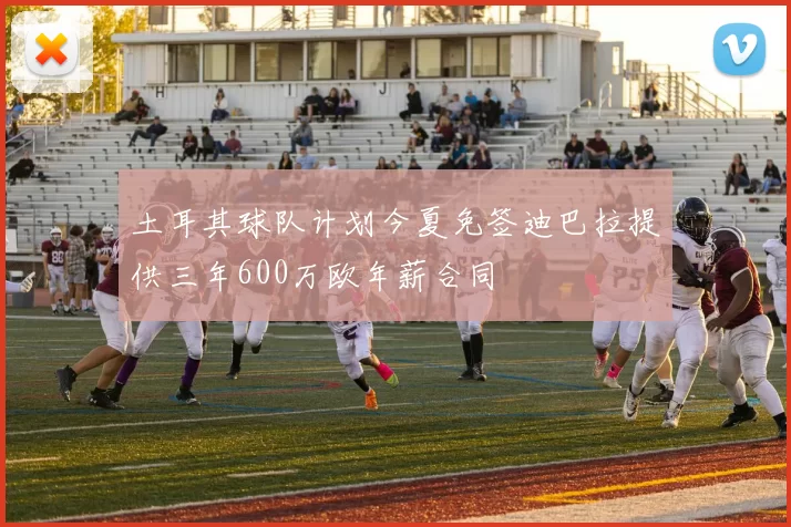 土耳其球队计划今夏免签迪巴拉提供三年600万欧年薪合同