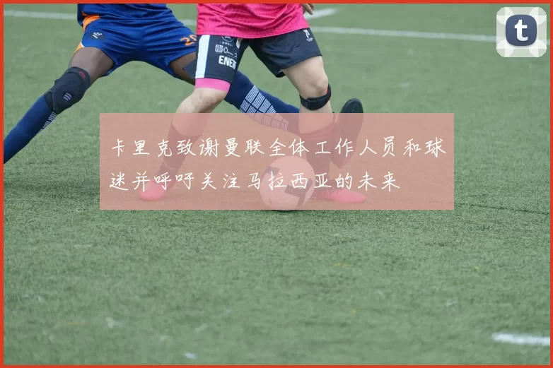 卡里克致谢曼联全体工作人员和球迷并呼吁关注马拉西亚的未来