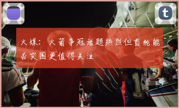 火媒：火箭争冠话题热烈但首轮能否突围更值得关注