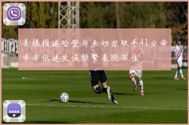 美媒报道哈登与米切尔联手41分命中率低迷失误频繁表现不佳