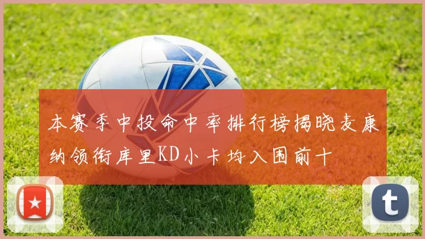 本赛季中投命中率排行榜揭晓麦康纳领衔库里KD小卡均入围前十