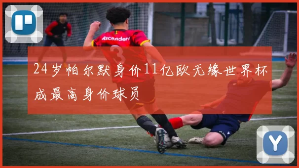 24岁帕尔默身价11亿欧无缘世界杯成最高身价球员