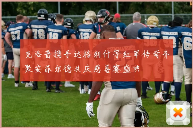 克洛普携手达格利什等红军传奇齐聚安菲尔德共庆慈善赛盛典