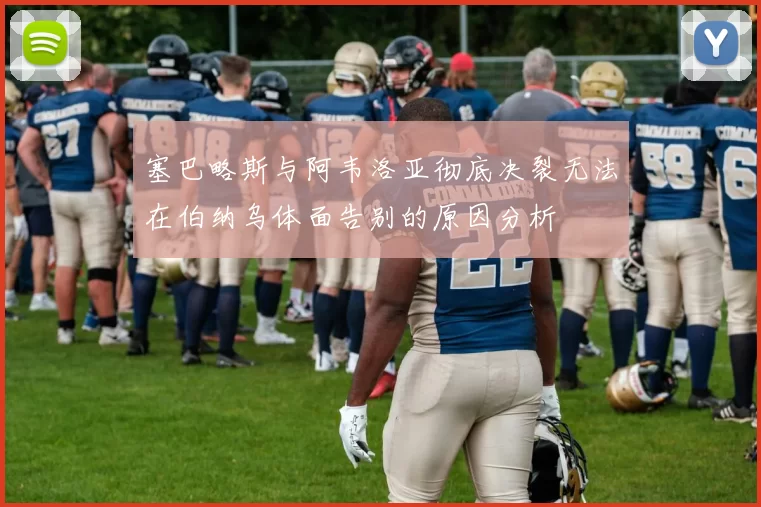 塞巴略斯与阿韦洛亚彻底决裂无法在伯纳乌体面告别的原因分析