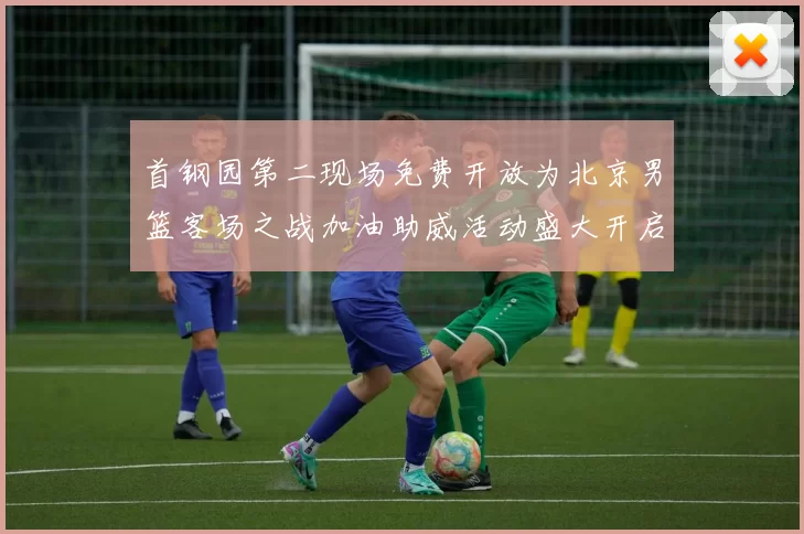 首钢园第二现场免费开放为北京男篮客场之战加油助威活动盛大开启