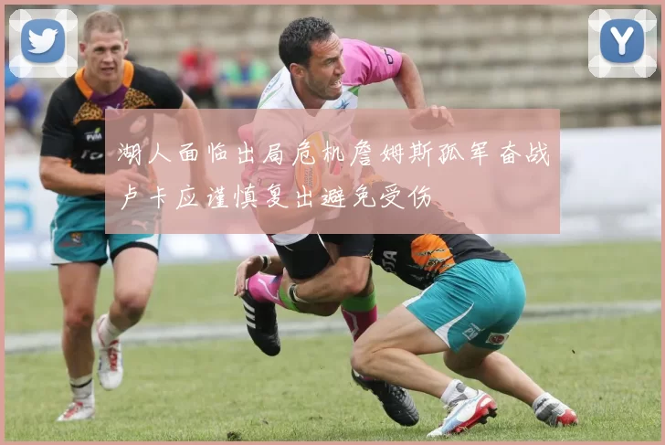 湖人面临出局危机詹姆斯孤军奋战卢卡应谨慎复出避免受伤
