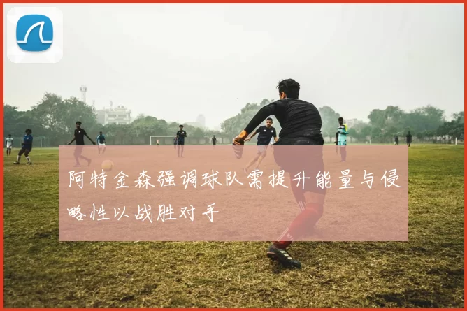 阿特金森强调球队需提升能量与侵略性以战胜对手