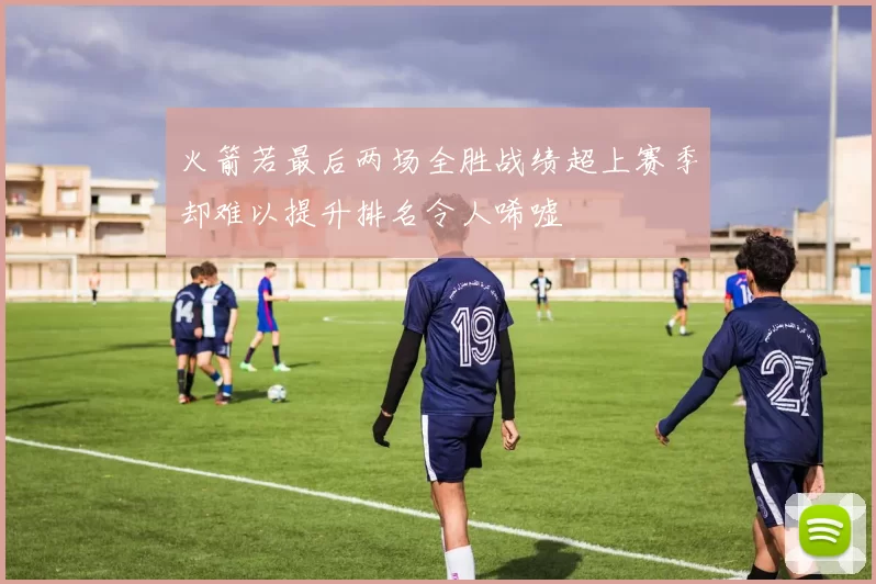 火箭若最后两场全胜战绩超上赛季却难以提升排名令人唏嘘