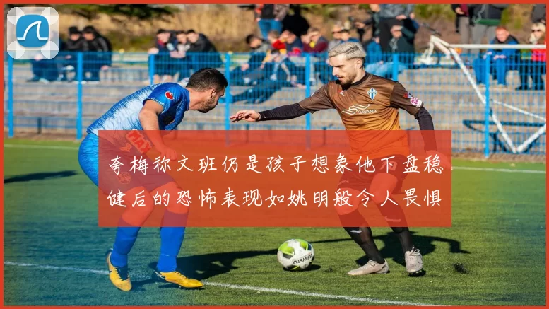 夸梅称文班仍是孩子想象他下盘稳健后的恐怖表现如姚明般令人畏惧