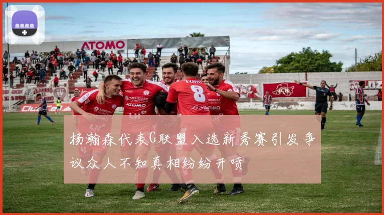 杨瀚森代表G联盟入选新秀赛引发争议众人不知真相纷纷开喷