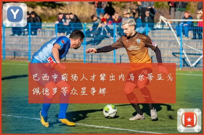 巴西中前场人才辈出内马尔蒂亚戈佩德罗等众星争辉