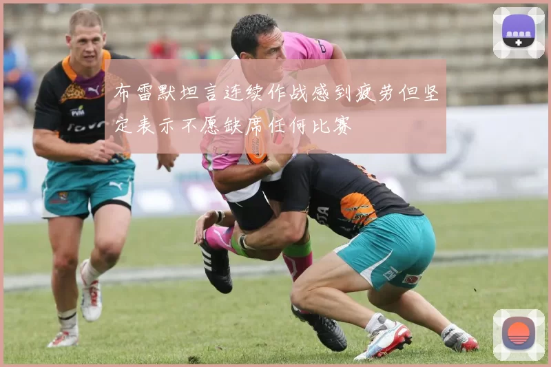 布雷默坦言连续作战感到疲劳但坚定表示不愿缺席任何比赛