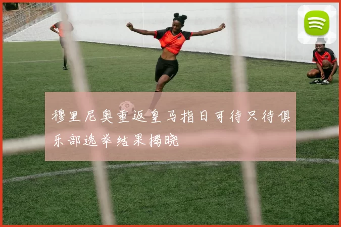 穆里尼奥重返皇马指日可待只待俱乐部选举结果揭晓