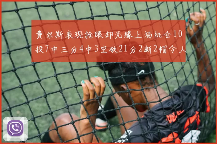 费尔斯表现抢眼却无缘上场机会10投7中三分4中3空砍21分2断2帽令人惋惜