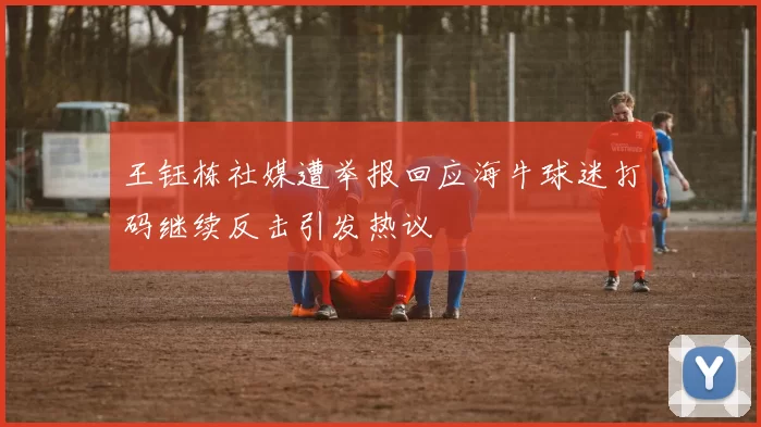 王钰栋社媒遭举报回应海牛球迷打码继续反击引发热议
