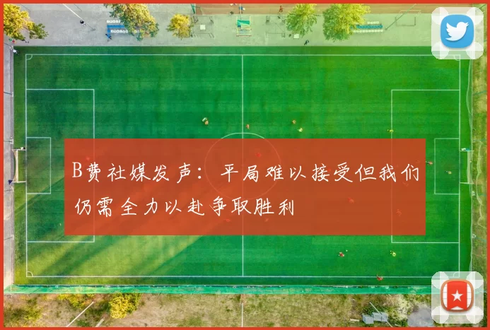 B费社媒发声：平局难以接受但我们仍需全力以赴争取胜利