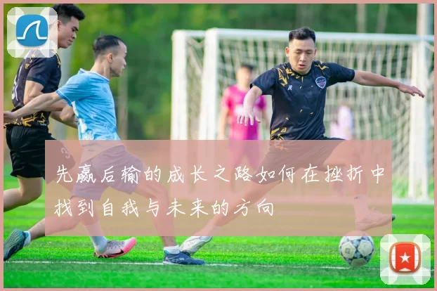 先赢后输的成长之路如何在挫折中找到自我与未来的方向