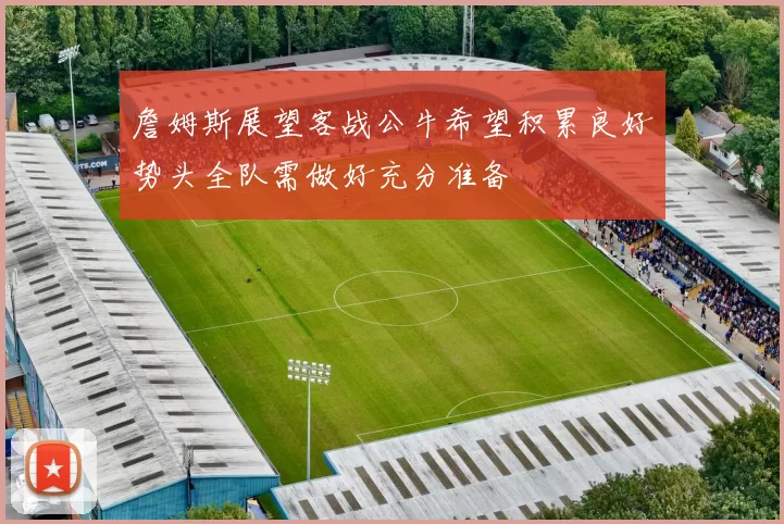 詹姆斯展望客战公牛希望积累良好势头全队需做好充分准备