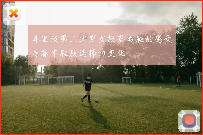 库里谈第三次穿女款签名鞋的感受与赛季鞋款选择的变化
