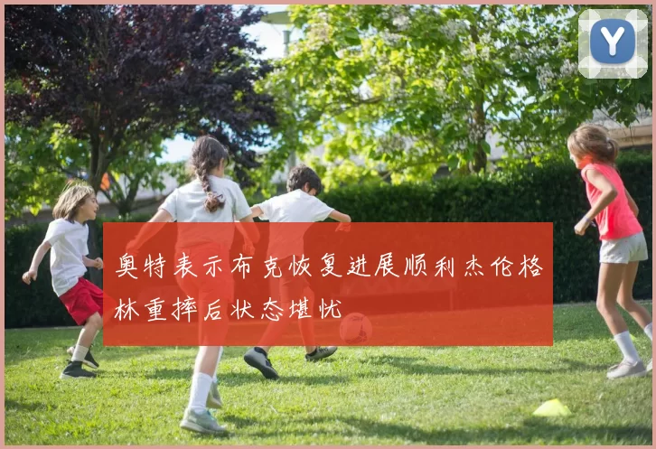 奥特表示布克恢复进展顺利杰伦格林重摔后状态堪忧